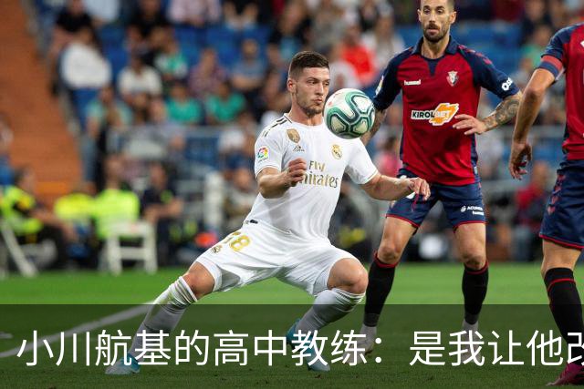 小川航基的高中教练：是我让他改踢前锋，他的进球欲望非常强烈